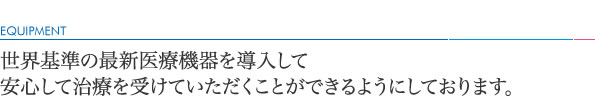 世界基準の最新医療機器を導入して安心して治療を受けていただくことができるようにしております。