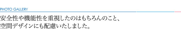 安全性や機能性を重視したのはもちろんのこと、空間デザインにも配慮いたしました。