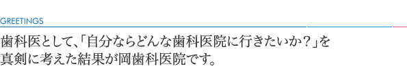 歯科医として、「自分ならどんな歯科医院に行きたいか？」を真剣に考えた結果が岡歯科医院です。