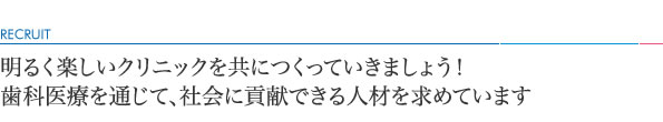 明るく楽しいクリニックを共につくっていきましょう！歯科医療を通じて、社会に貢献できる人材を求めています