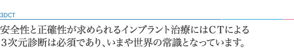 安全性と正確性が求められるインプラント治療にはＣＴによる3次元診断は必須であり、いまや世界の常識となっています。