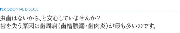 虫歯はないから、と安心していませんか？歯を失う原因は歯周病（歯槽膿漏・歯肉炎）が最も多いのです。