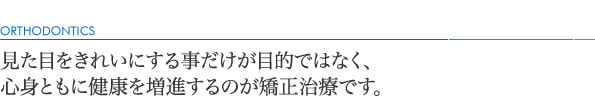 見た目をきれいにする事だけが目的ではなく、心身ともに健康を増進するのが矯正治療です。