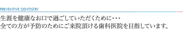 生涯を健康なお口で過ごしていただくために・・・全ての方が予防のためにご来院頂ける歯科医院を目指しています。